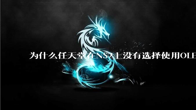 为什么任天堂在NS2上没有选择使用OLED屏幕以提升续航能力和显示效果?