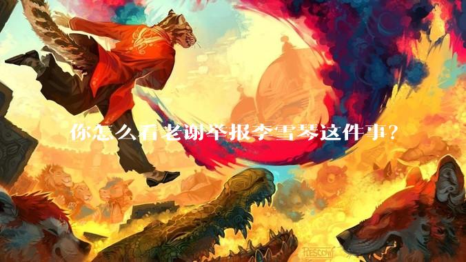 你怎么看老谢举报李雪琴这件事？