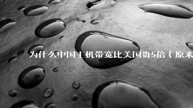 为什么中国主机带宽比美国贵5倍(原来错误的10000倍),比如阿里云?
