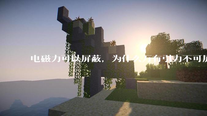 电磁力可以屏蔽，为什么万有引力不可屏蔽？