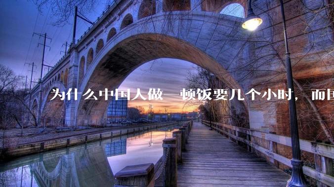 为什么中国人做一顿饭要几个小时,而国外花的时间少得多?