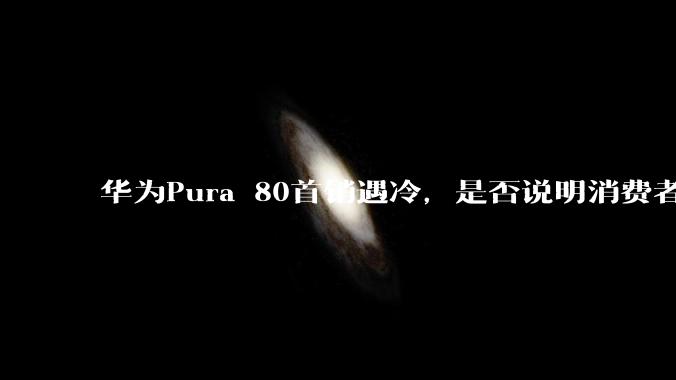 华为Pura 80首销遇冷,是否说明消费者已经开始对麒麟芯片性能有所觉醒?