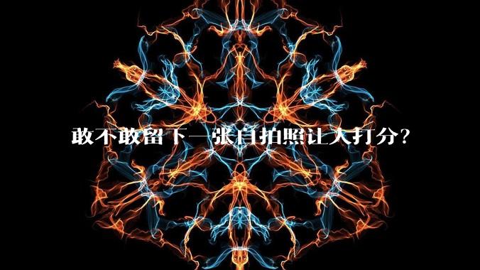 敢不敢留下一张自拍照让人打分?