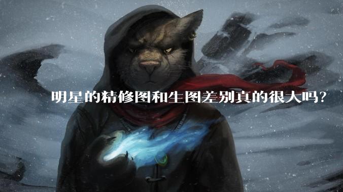 明星的精修图和生图差别真的很大吗?
