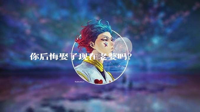你后悔娶了现在老婆吗?
