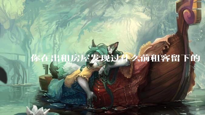 你在出租房屋发现过什么前租客留下的“宝藏”?